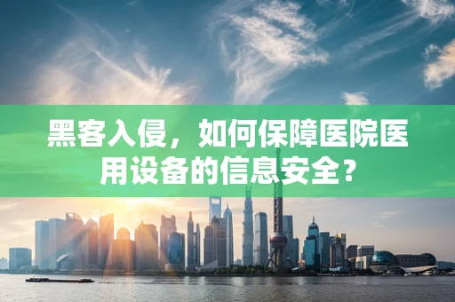 黑客入侵，如何保障医院医用设备的信息安全？