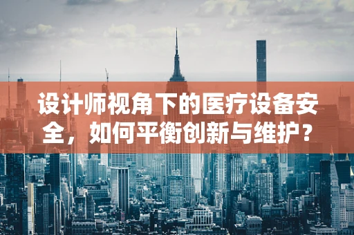 设计师视角下的医疗设备安全，如何平衡创新与维护？