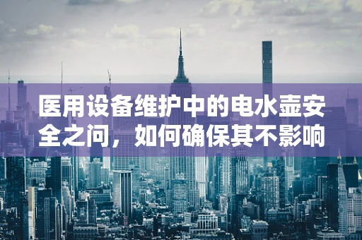 医用设备维护中的电水壶安全之问，如何确保其不影响医疗环境？
