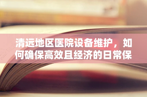 清远地区医院设备维护，如何确保高效且经济的日常保养？