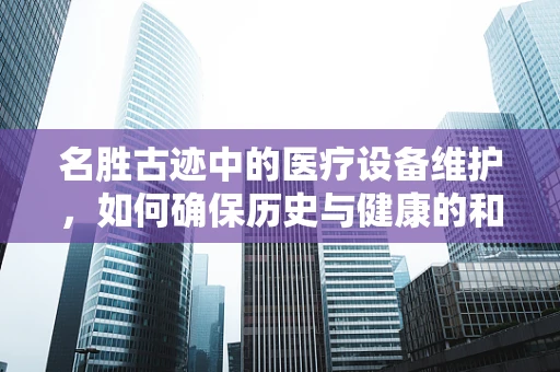 名胜古迹中的医疗设备维护，如何确保历史与健康的和谐共存？