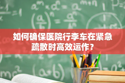如何确保医院行李车在紧急疏散时高效运作？