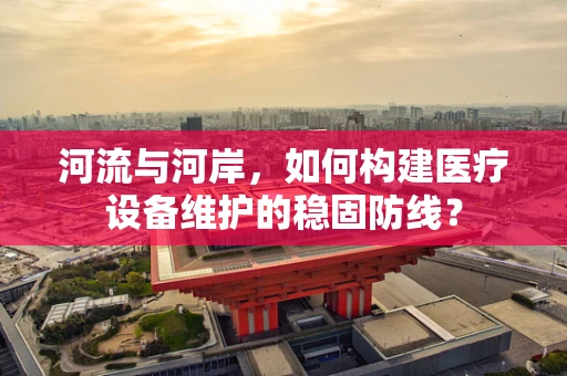 河流与河岸，如何构建医疗设备维护的稳固防线？