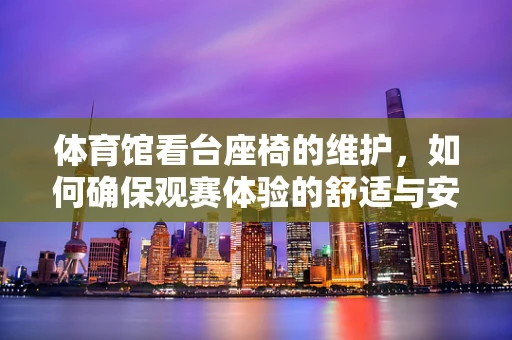 体育馆看台座椅的维护，如何确保观赛体验的舒适与安全？