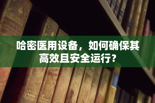 哈密医用设备，如何确保其高效且安全运行？