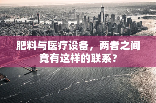 肥料与医疗设备，两者之间竟有这样的联系？