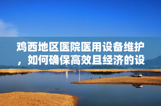 鸡西地区医院医用设备维护，如何确保高效且经济的设备管理？