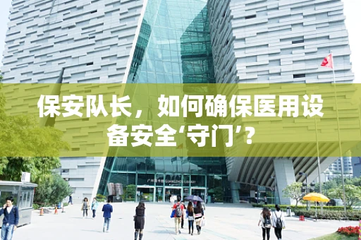保安队长，如何确保医用设备安全‘守门’？