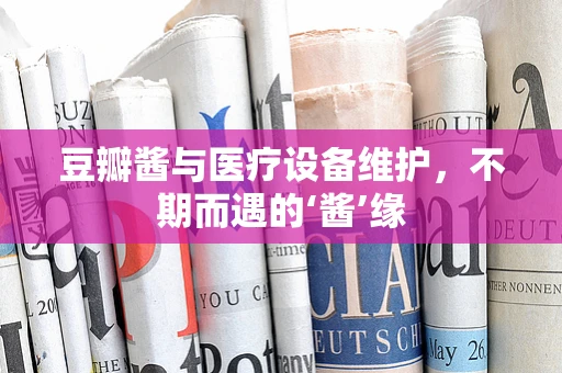 豆瓣酱与医疗设备维护，不期而遇的‘酱’缘