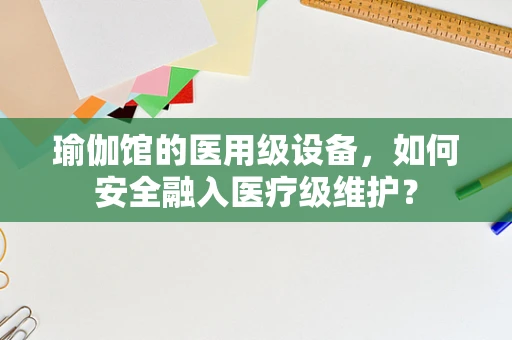瑜伽馆的医用级设备，如何安全融入医疗级维护？