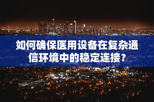 如何确保医用设备在复杂通信环境中的稳定连接？