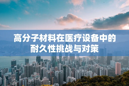 高分子材料在医疗设备中的耐久性挑战与对策