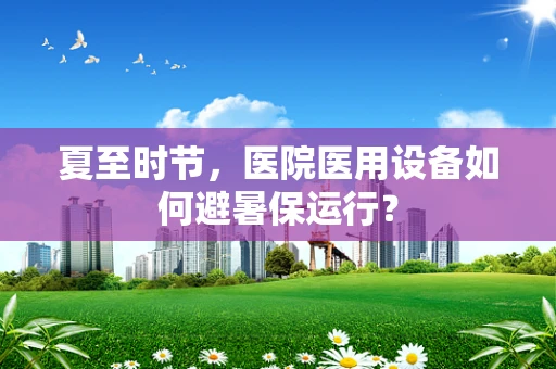 夏至时节，医院医用设备如何避暑保运行？