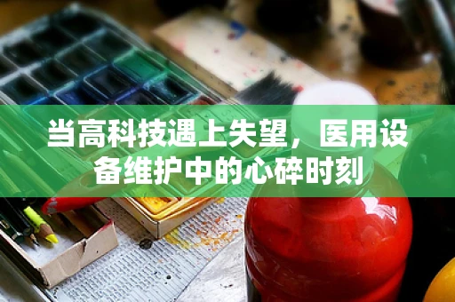 当高科技遇上失望，医用设备维护中的心碎时刻