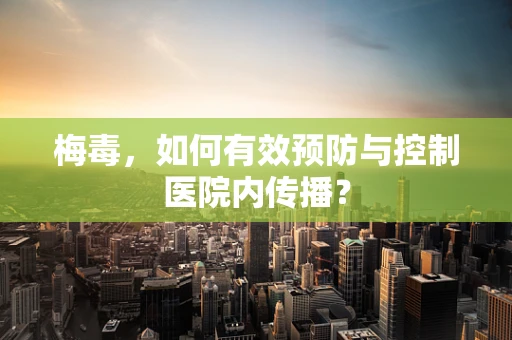 梅毒，如何有效预防与控制医院内传播？