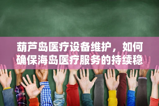 葫芦岛医疗设备维护，如何确保海岛医疗服务的持续稳定？