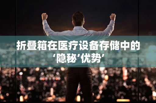 折叠箱在医疗设备存储中的‘隐秘’优势’