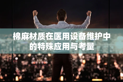 棉麻材质在医用设备维护中的特殊应用与考量
