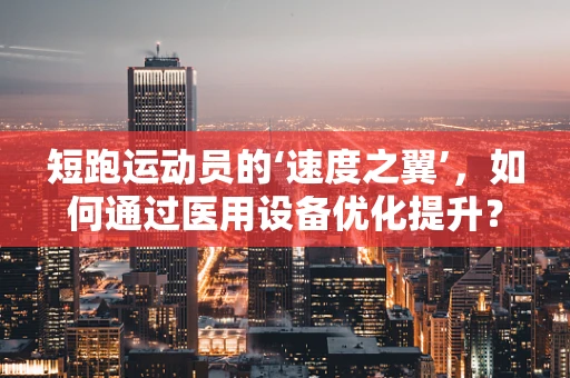 短跑运动员的‘速度之翼’，如何通过医用设备优化提升？