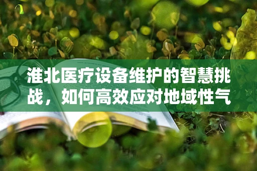 淮北医疗设备维护的智慧挑战，如何高效应对地域性气候影响？