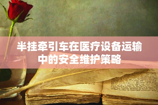 半挂牵引车在医疗设备运输中的安全维护策略