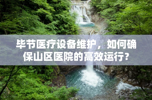 毕节医疗设备维护，如何确保山区医院的高效运行？
