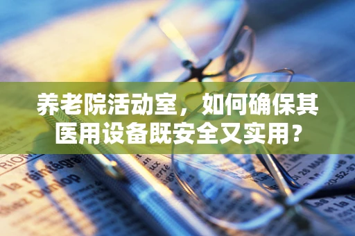 养老院活动室，如何确保其医用设备既安全又实用？