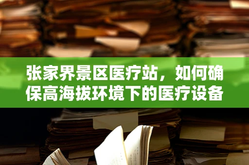 张家界景区医疗站，如何确保高海拔环境下的医疗设备稳定运行？
