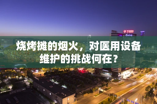 烧烤摊的烟火，对医用设备维护的挑战何在？