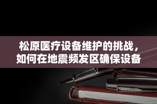松原医疗设备维护的挑战，如何在地震频发区确保设备稳固运行？