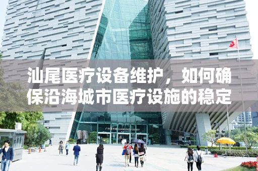 汕尾医疗设备维护，如何确保沿海城市医疗设施的稳定运行？