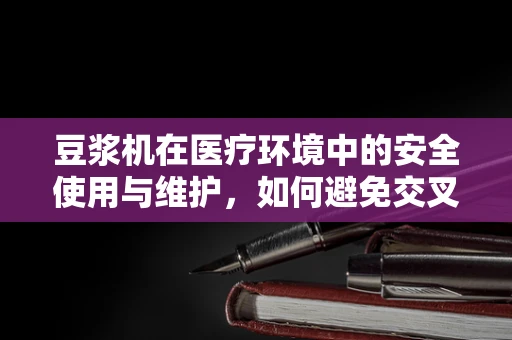 豆浆机在医疗环境中的安全使用与维护，如何避免交叉污染？