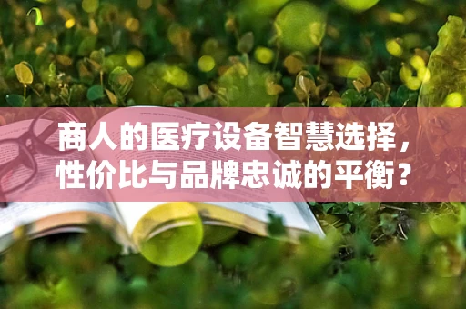 商人的医疗设备智慧选择，性价比与品牌忠诚的平衡？