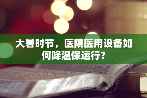 大暑时节，医院医用设备如何降温保运行？