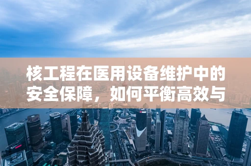 核工程在医用设备维护中的安全保障，如何平衡高效与安全？