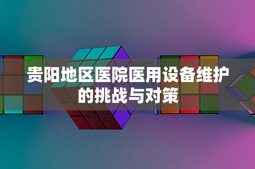 贵阳地区医院医用设备维护的挑战与对策