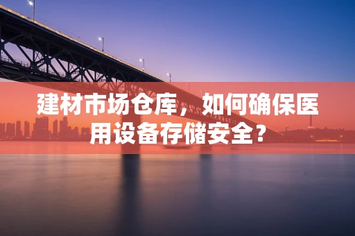 建材市场仓库，如何确保医用设备存储安全？