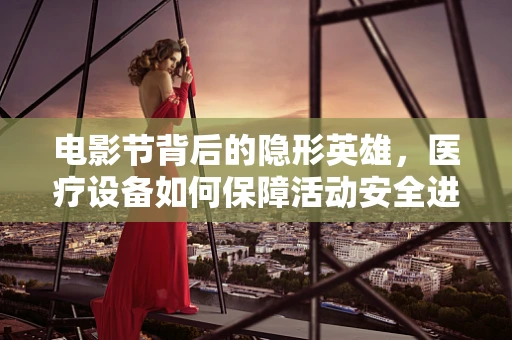 电影节背后的隐形英雄，医疗设备如何保障活动安全进行？