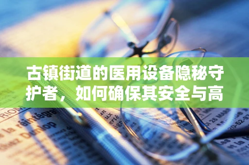 古镇街道的医用设备隐秘守护者，如何确保其安全与高效？