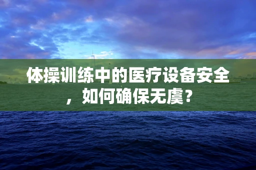 体操训练中的医疗设备安全，如何确保无虞？