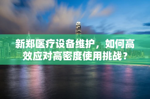 新郑医疗设备维护，如何高效应对高密度使用挑战？