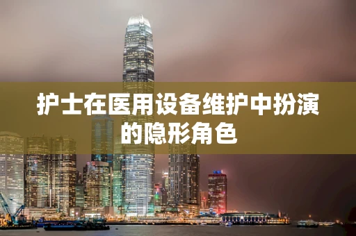 护士在医用设备维护中扮演的隐形角色