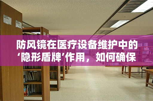 防风镜在医疗设备维护中的‘隐形盾牌’作用，如何确保其有效防护？