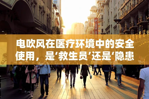 电吹风在医疗环境中的安全使用，是‘救生员’还是‘隐患制造者’？