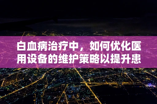 白血病治疗中，如何优化医用设备的维护策略以提升患者治疗效果？