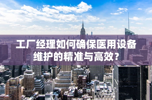 工厂经理如何确保医用设备维护的精准与高效？