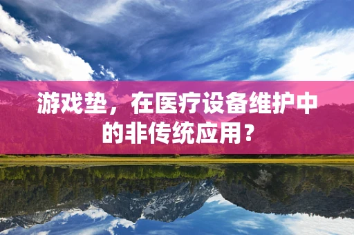 游戏垫，在医疗设备维护中的非传统应用？