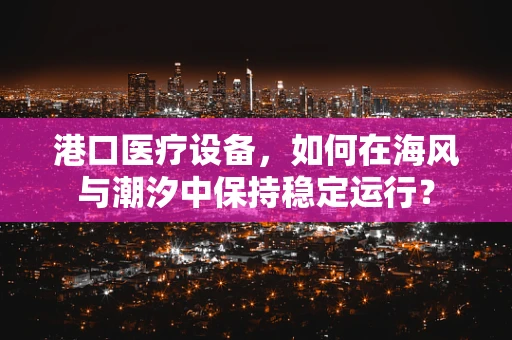 港口医疗设备，如何在海风与潮汐中保持稳定运行？