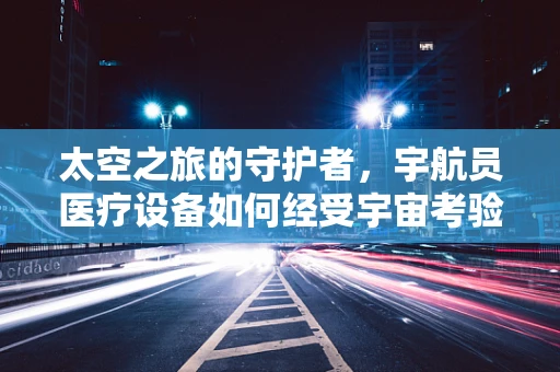 太空之旅的守护者，宇航员医疗设备如何经受宇宙考验？