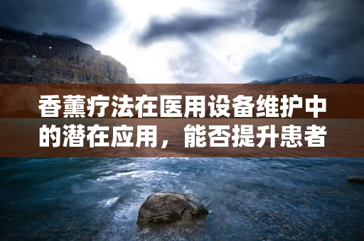 香薰疗法在医用设备维护中的潜在应用，能否提升患者治疗体验？